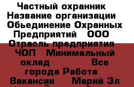 Частный охранник › Название организации ­ Обьединение Охранных Предприятий , ООО › Отрасль предприятия ­ ЧОП › Минимальный оклад ­ 13 000 - Все города Работа » Вакансии   . Марий Эл респ.,Йошкар-Ола г.